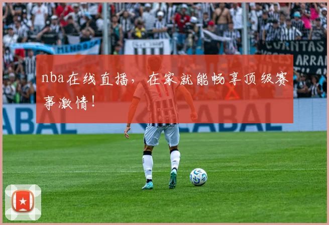 nba在线直播，在家就能畅享顶级赛事激情！