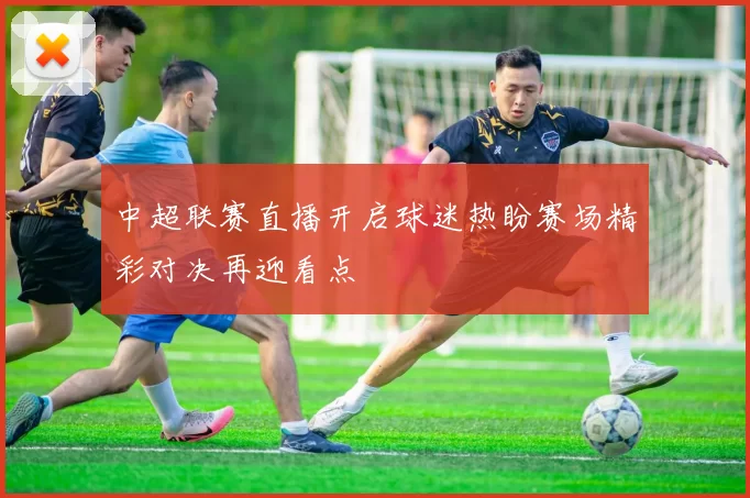 中超联赛直播开启球迷热盼赛场精彩对决再迎看点