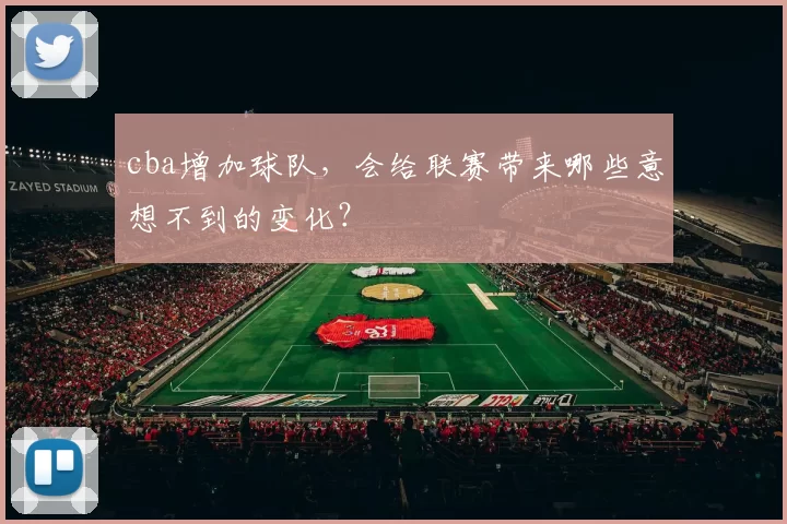 cba增加球队，会给联赛带来哪些意想不到的变化？