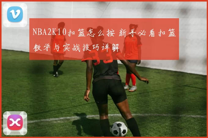 NBA2K10扣篮怎么按 新手必看扣篮教学与实战技巧详解