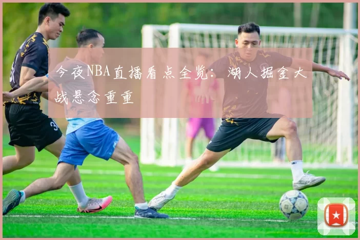 今夜NBA直播看点全览：湖人掘金大战悬念重重