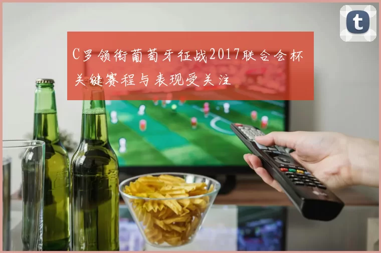 C罗领衔葡萄牙征战2017联合会杯 关键赛程与表现受关注