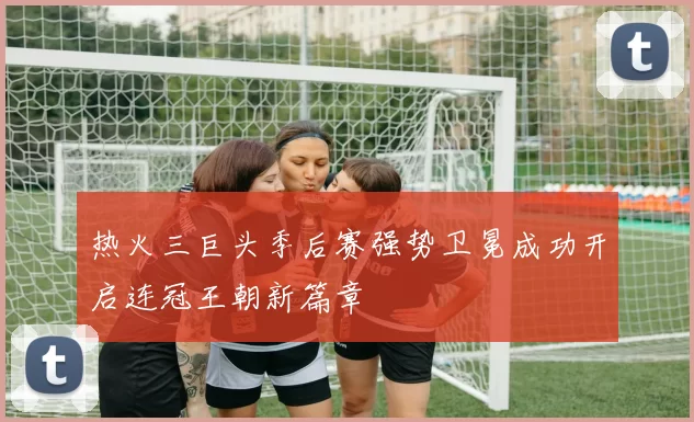 热火三巨头季后赛强势卫冕成功开启连冠王朝新篇章