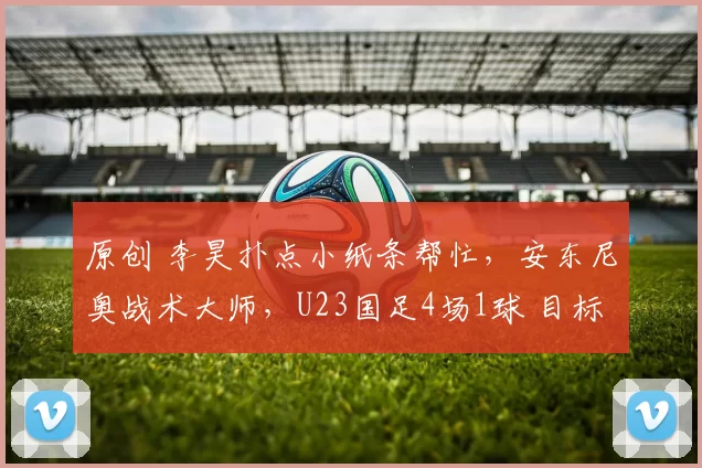原创 李昊扑点小纸条帮忙，安东尼奥战术大师，U23国足4场1球 目标决赛