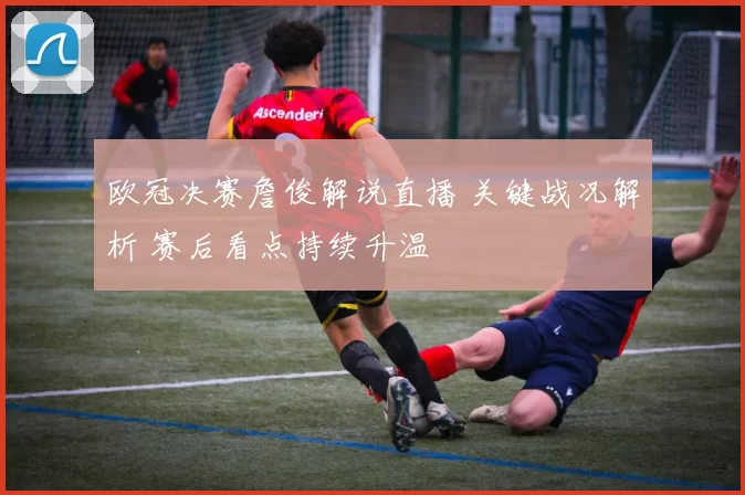 欧冠决赛詹俊解说直播 关键战况解析 赛后看点持续升温