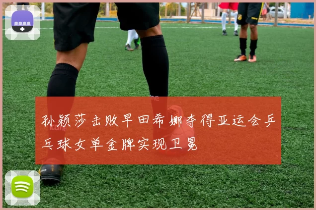 孙颖莎击败早田希娜夺得亚运会乒乓球女单金牌实现卫冕