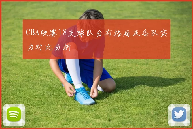 CBA联赛18支球队分布格局及各队实力对比分析
