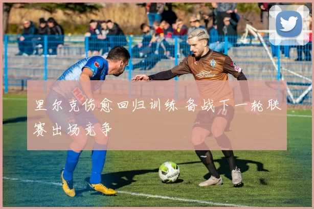 里尔克伤愈回归训练 备战下一轮联赛出场竞争