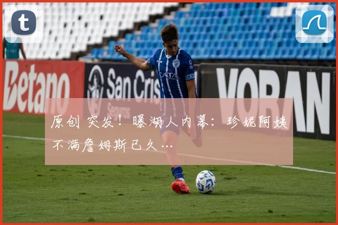 原创 突发！曝湖人内幕：珍妮阿姨不满詹姆斯已久…