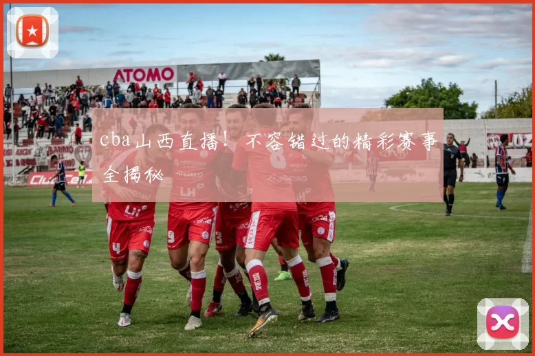 cba山西直播！不容错过的精彩赛事全揭秘